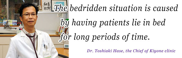 The bedridden situation is caused by having patients lie on the bed. - Dr. Toshiaki Hase, the chief of Kiyone clinic.