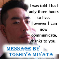 Message by Toshiya Miyata---It was judged that I had only three hours to live.
However I can now communicate, thanks to you.

