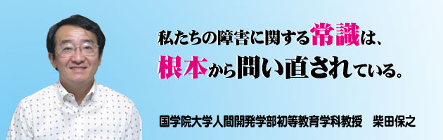 私たちの障害に関する常識は、根本から問い直されている。柴田保之